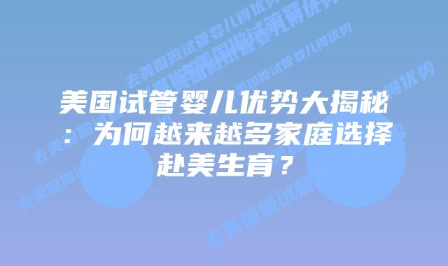 美国试管婴儿优势大揭秘：为何越来越多家庭选择赴美生育？