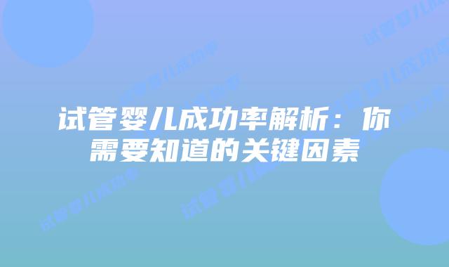 试管婴儿成功率解析：你需要知道的关键因素