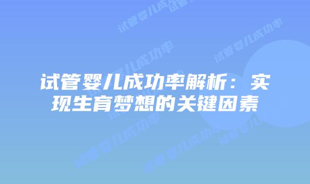 试管婴儿成功率解析：实现生育梦想的关键因素