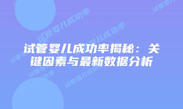 试管婴儿成功率揭秘：关键因素与最新数据分析