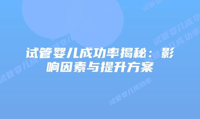 试管婴儿成功率揭秘：影响因素与提升方案
