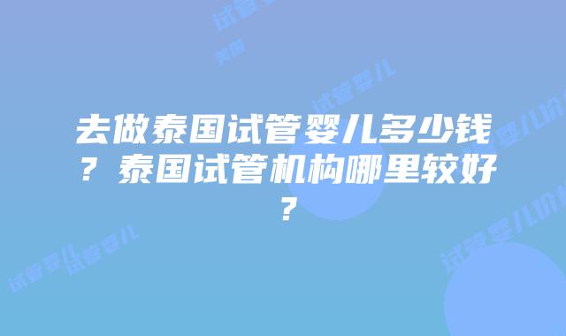 去做泰国试管婴儿多少钱？泰国试管机构哪里较好？