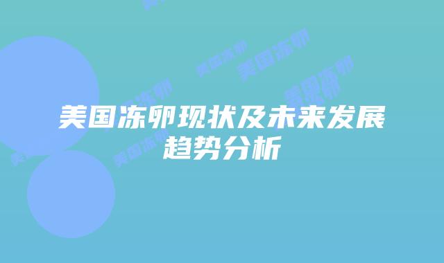 美国冻卵现状及未来发展趋势分析