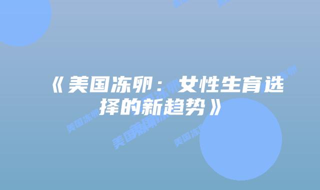 《美国冻卵：女性生育选择的新趋势》