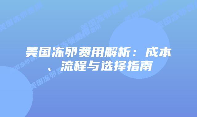 美国冻卵费用解析：成本、流程与选择指南