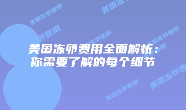 美国冻卵费用全面解析：你需要了解的每个细节