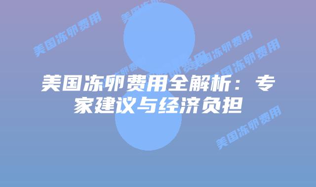 美国冻卵费用全解析：专家建议与经济负担