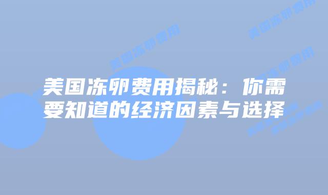 美国冻卵费用揭秘:你需要知道的经济因素与选择插图 美国冻卵费用揭秘:你需要知道的经济因素与选择