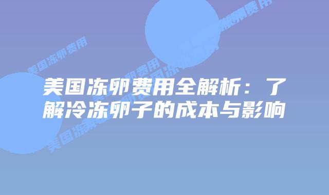 美国冻卵费用全解析:了解冷冻卵子的成本与影响插图 美国冻卵费用全解析:了解冷冻卵子的成本与影响