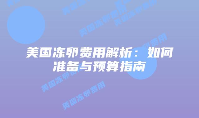 美国冻卵费用解析：如何准备与预算指南