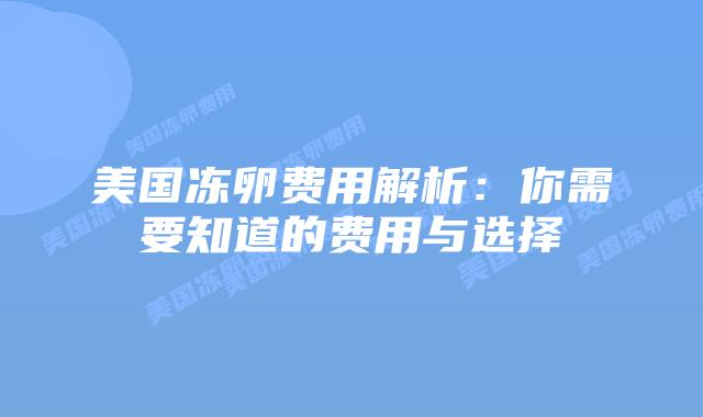 美国冻卵费用解析:你需要知道的费用与选择插图 美国冻卵费用解析:你需要知道的费用与选择