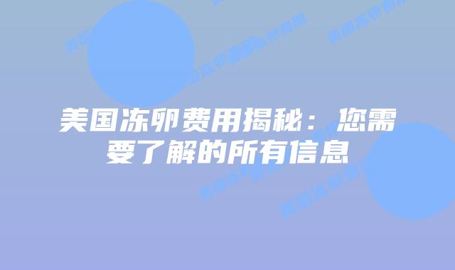美国冻卵费用揭秘:您需要了解的所有信息插图 美国冻卵费用揭秘:您需要了解的所有信息