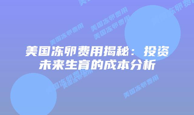 美国冻卵费用揭秘:投资未来生育的成本分析插图 美国冻卵费用揭秘:投资未来生育的成本分析