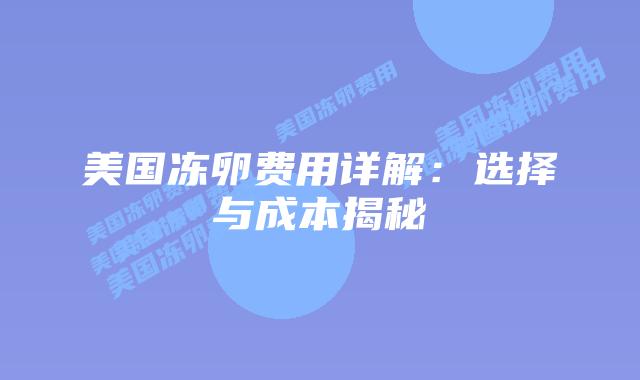 美国冻卵费用详解:选择与成本揭秘插图 美国冻卵费用详解:选择与成本揭秘