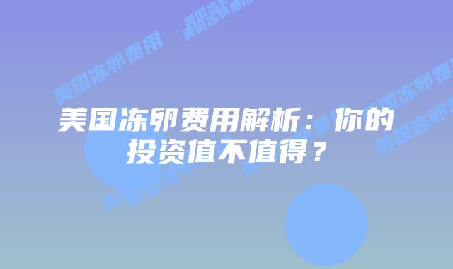 美国冻卵费用解析:你的投资值不值得?插图 美国冻卵费用解析:你的投资值不值得?