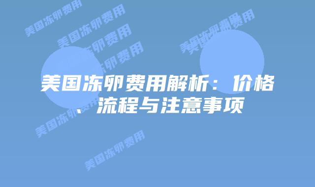 美国冻卵费用解析:价格、流程与注意事项插图 美国冻卵费用解析:价格、流程与注意事项