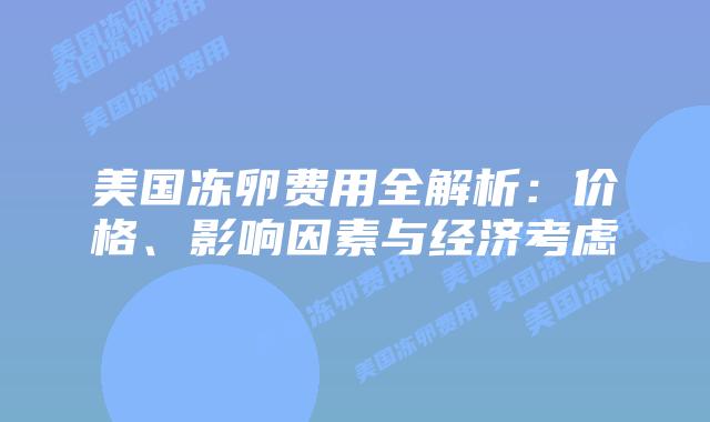 美国冻卵费用全解析:价格、影响因素与经济考虑插图 美国冻卵费用全解析:价格、影响因素与经济考虑