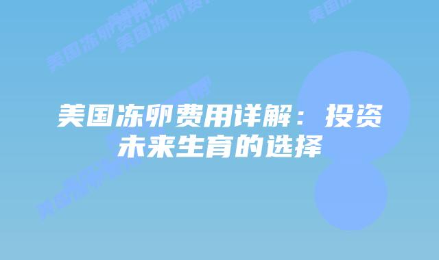 美国冻卵费用详解：投资未来生育的选择