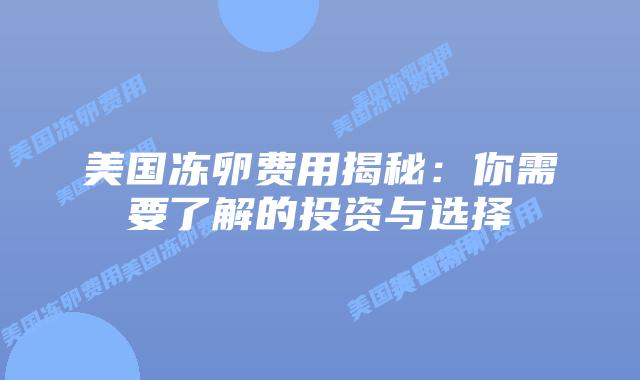 美国冻卵费用揭秘:你需要了解的投资与选择插图 美国冻卵费用揭秘:你需要了解的投资与选择