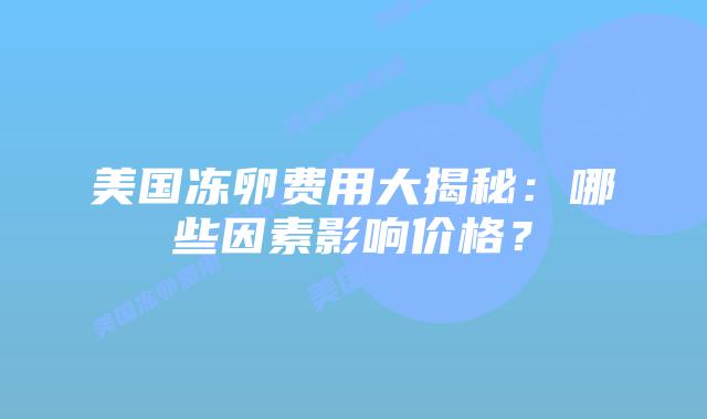 美国冻卵费用大揭秘:哪些因素影响价格?插图 美国冻卵费用大揭秘:哪些因素影响价格?