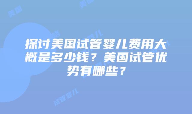 探讨美国试管婴儿费用大概是多少钱？美国试管优势有哪些？