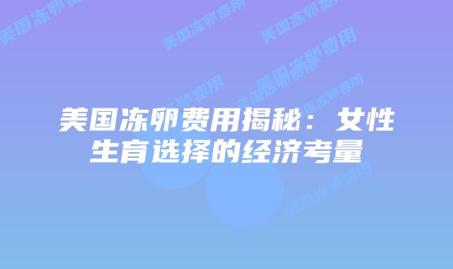 美国冻卵费用揭秘:女性生育选择的经济考量插图 美国冻卵费用揭秘:女性生育选择的经济考量