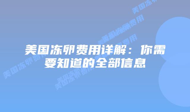 美国冻卵费用详解:你需要知道的全部信息插图 美国冻卵费用详解:你需要知道的全部信息