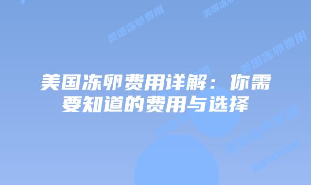 美国冻卵费用详解:你需要知道的费用与选择插图 美国冻卵费用详解:你需要知道的费用与选择