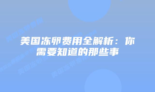 美国冻卵费用全解析:你需要知道的那些事插图 美国冻卵费用全解析:你需要知道的那些事