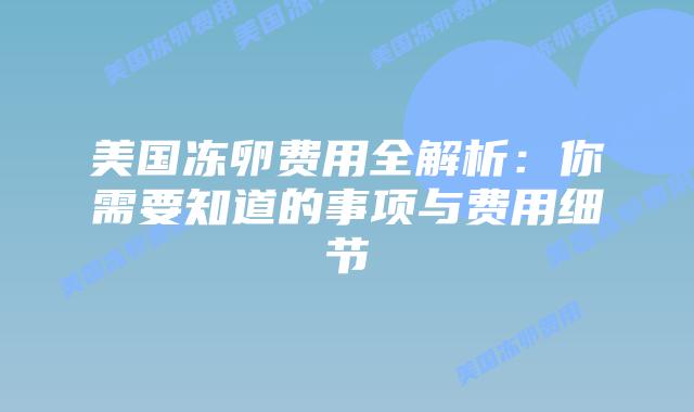 美国冻卵费用全解析:你需要知道的事项与费用细节插图 美国冻卵费用全解析:你需要知道的事项与费用细节