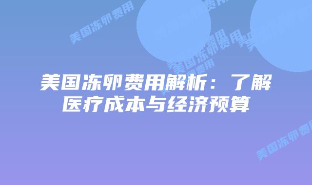 美国冻卵费用解析:了解医疗成本与经济预算插图 美国冻卵费用解析:了解医疗成本与经济预算