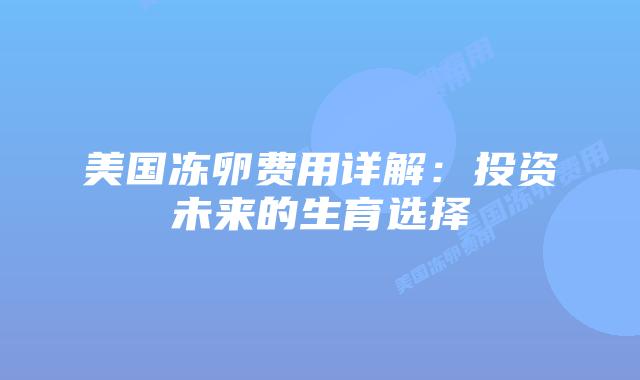 美国冻卵费用详解:投资未来的生育选择插图 美国冻卵费用详解:投资未来的生育选择