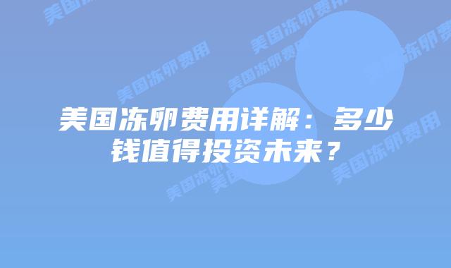 美国冻卵费用详解:多少钱值得投资未来?插图 美国冻卵费用详解:多少钱值得投资未来?