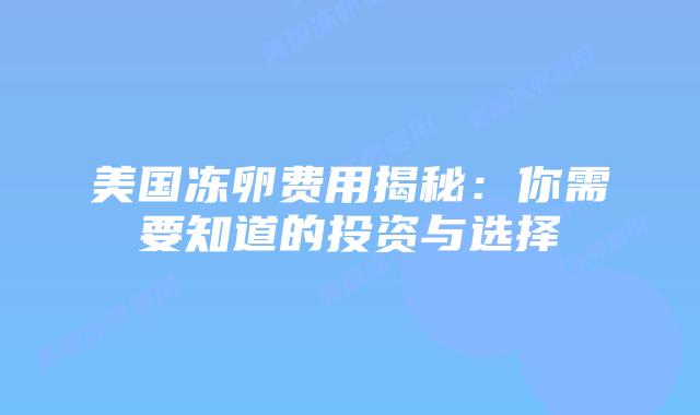 美国冻卵费用揭秘:你需要知道的投资与选择插图 美国冻卵费用揭秘:你需要知道的投资与选择