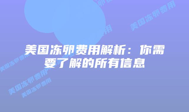 美国冻卵费用解析:你需要了解的所有信息插图 美国冻卵费用解析:你需要了解的所有信息