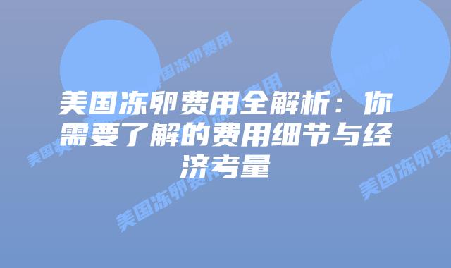 美国冻卵费用全解析:你需要了解的费用细节与经济考量插图 美国冻卵费用全解析:你需要了解的费用细节与经济考量