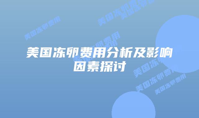 美国冻卵费用分析及影响因素探讨插图 美国冻卵费用分析及影响因素探讨