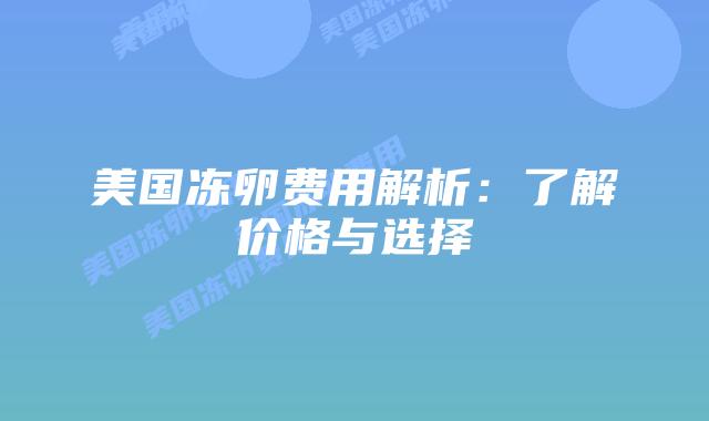 美国冻卵费用解析:了解价格与选择插图 美国冻卵费用解析:了解价格与选择
