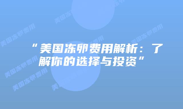 “美国冻卵费用解析:了解你的选择与投资”插图 “美国冻卵费用解析:了解你的选择与投资”