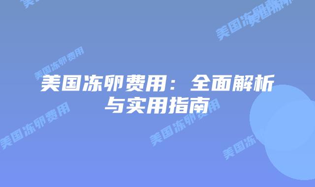 美国冻卵费用:全面解析与实用指南插图 美国冻卵费用:全面解析与实用指南
