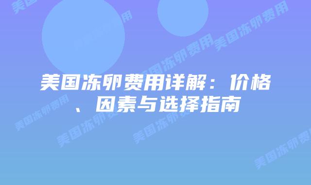 美国冻卵费用详解:价格、因素与选择指南插图 美国冻卵费用详解:价格、因素与选择指南