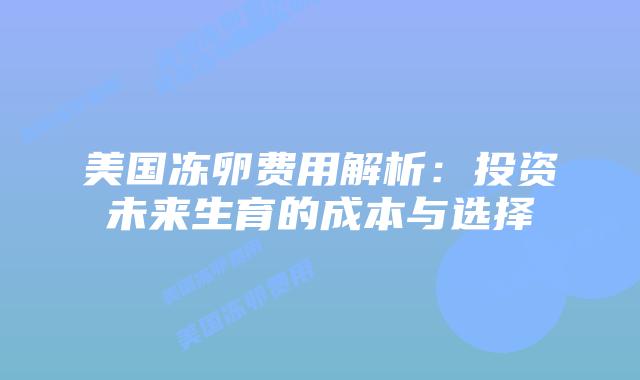 美国冻卵费用解析:投资未来生育的成本与选择插图 美国冻卵费用解析:投资未来生育的成本与选择