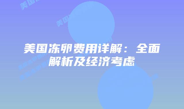 美国冻卵费用详解:全面解析及经济考虑插图 美国冻卵费用详解:全面解析及经济考虑