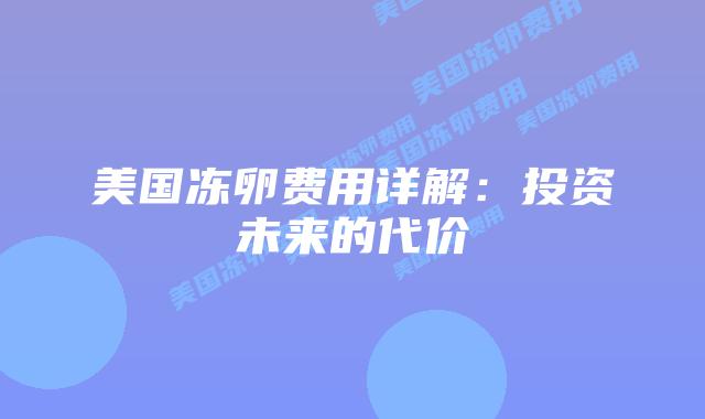 美国冻卵费用详解:投资未来的代价插图 美国冻卵费用详解:投资未来的代价