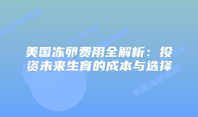美国冻卵费用全解析:投资未来生育的成本与选择插图 美国冻卵费用全解析:投资未来生育的成本与选择