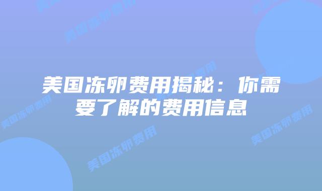 美国冻卵费用揭秘:你需要了解的费用信息插图 美国冻卵费用揭秘:你需要了解的费用信息