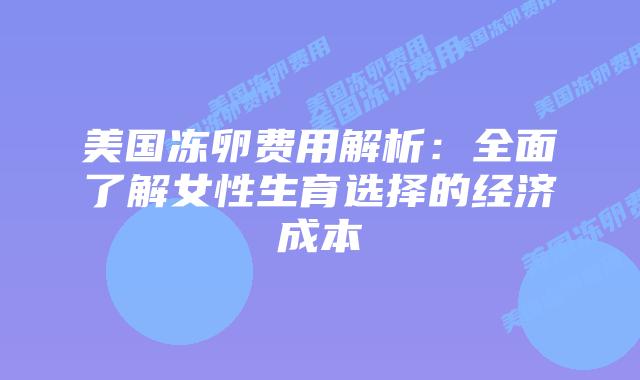 美国冻卵费用解析:全面了解女性生育选择的经济成本插图 美国冻卵费用解析:全面了解女性生育选择的经济成本