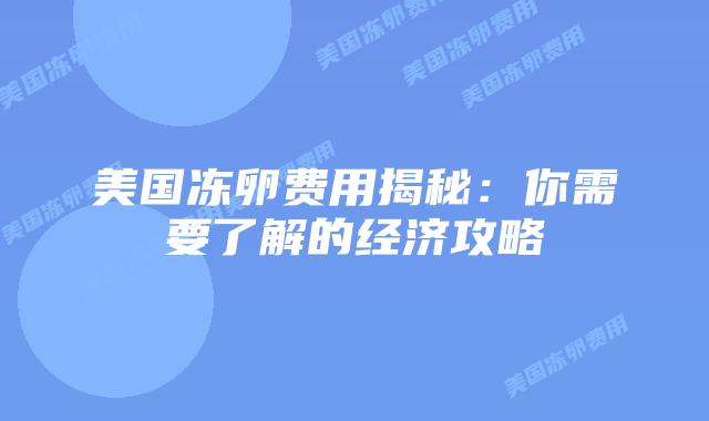 美国冻卵费用揭秘:你需要了解的经济攻略插图 美国冻卵费用揭秘:你需要了解的经济攻略