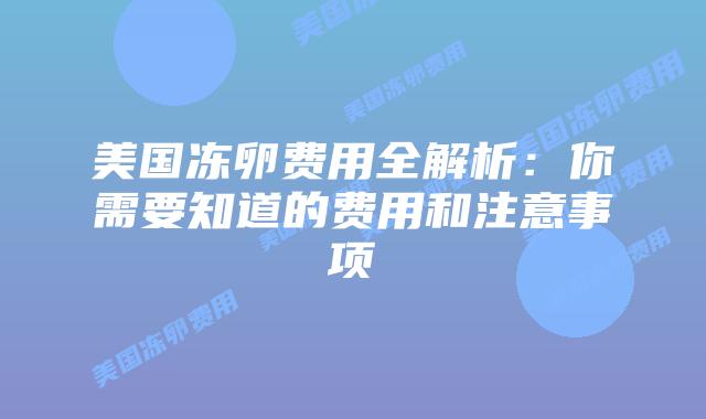 美国冻卵费用全解析:你需要知道的费用和注意事项插图 美国冻卵费用全解析:你需要知道的费用和注意事项