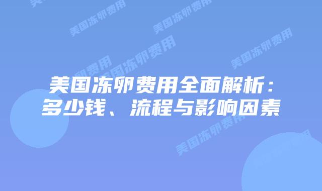 美国冻卵费用全面解析:多少钱、流程与影响因素插图 美国冻卵费用全面解析:多少钱、流程与影响因素